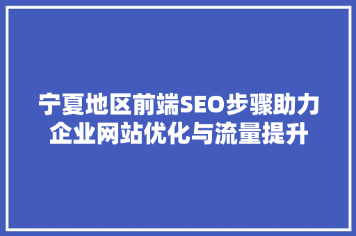 宁夏地区前端SEO步骤助力企业网站优化与流量提升