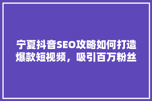 宁夏抖音SEO攻略如何打造爆款短视频，吸引百万粉丝