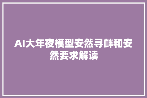 AI大年夜模型安然寻衅和安然要求解读