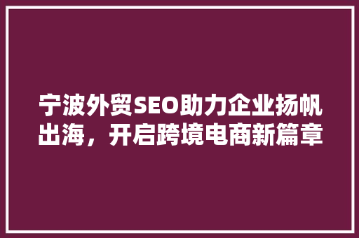 宁波外贸SEO助力企业扬帆出海，开启跨境电商新篇章