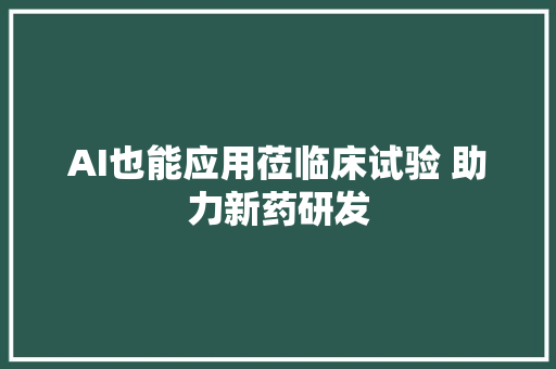 AI也能应用莅临床试验 助力新药研发