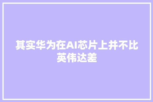 其实华为在AI芯片上并不比英伟达差