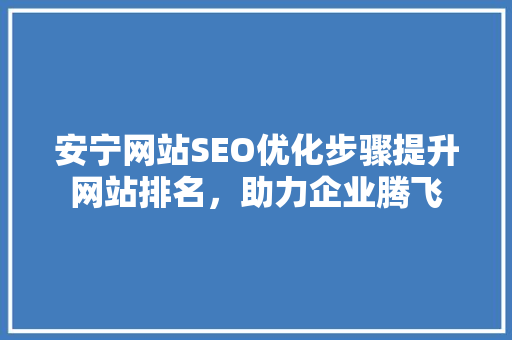 安宁网站SEO优化步骤提升网站排名，助力企业腾飞