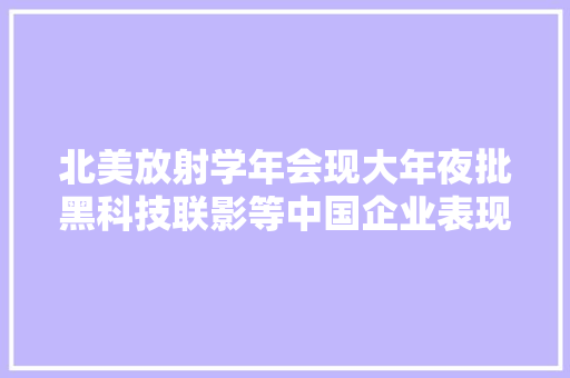 北美放射学年会现大年夜批黑科技联影等中国企业表现抢眼