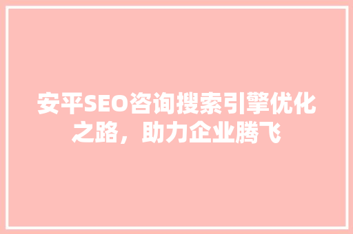 安平SEO咨询搜索引擎优化之路，助力企业腾飞