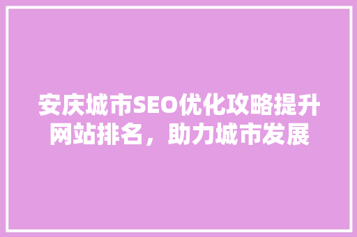 安庆城市SEO优化攻略提升网站排名，助力城市发展