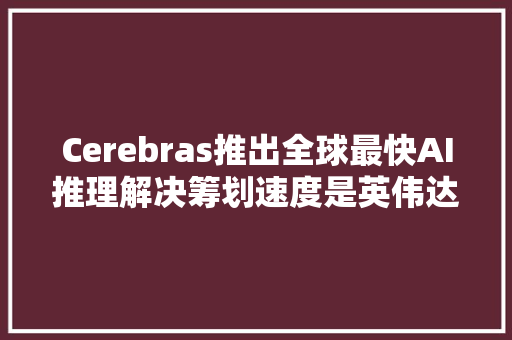 Cerebras推出全球最快AI推理解决筹划速度是英伟达筹划的20倍