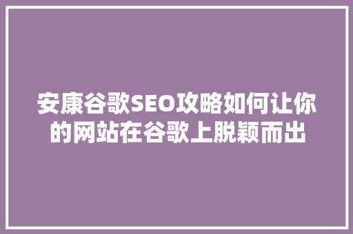 安康谷歌SEO攻略如何让你的网站在谷歌上脱颖而出