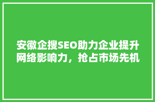 安徽企搜SEO助力企业提升网络影响力，抢占市场先机