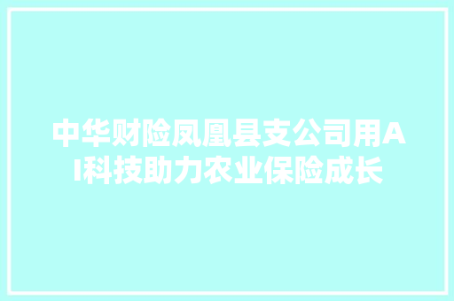 中华财险凤凰县支公司用AI科技助力农业保险成长