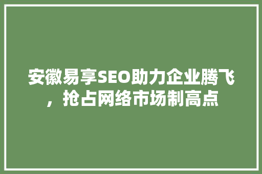 安徽易享SEO助力企业腾飞，抢占网络市场制高点