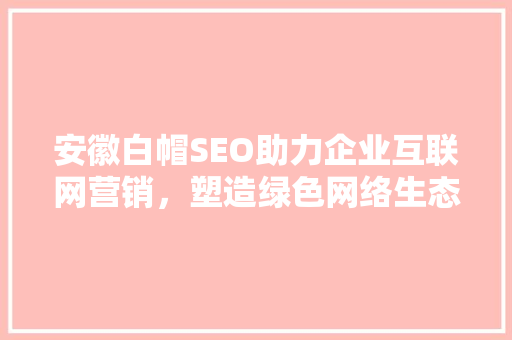 安徽白帽SEO助力企业互联网营销，塑造绿色网络生态