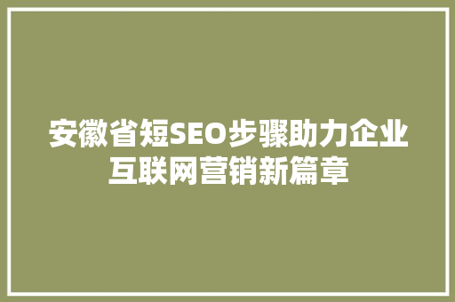 安徽省短SEO步骤助力企业互联网营销新篇章