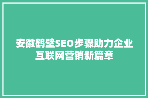 安徽鹤壁SEO步骤助力企业互联网营销新篇章