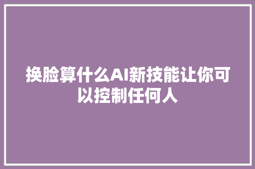 换脸算什么AI新技能让你可以控制任何人