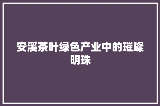 安溪茶叶绿色产业中的璀璨明珠