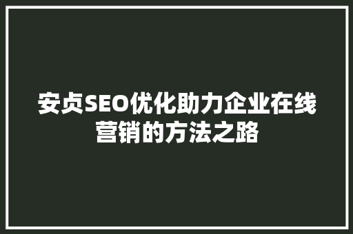 安贞SEO优化助力企业在线营销的方法之路