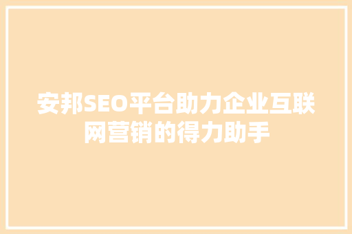 安邦SEO平台助力企业互联网营销的得力助手