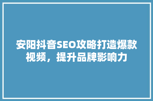 安阳抖音SEO攻略打造爆款视频，提升品牌影响力