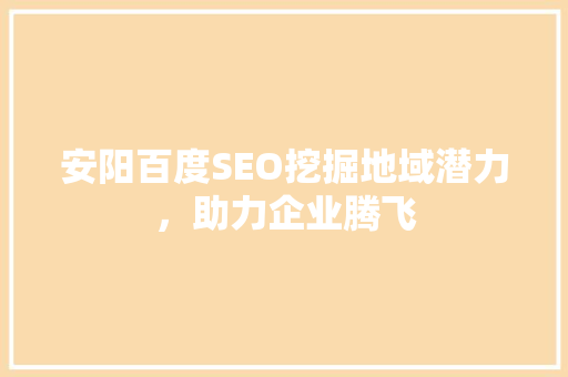 安阳百度SEO挖掘地域潜力，助力企业腾飞