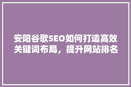 安阳谷歌SEO如何打造高效关键词布局，提升网站排名