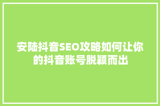 安陆抖音SEO攻略如何让你的抖音账号脱颖而出