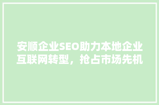 安顺企业SEO助力本地企业互联网转型，抢占市场先机