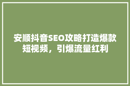 安顺抖音SEO攻略打造爆款短视频，引爆流量红利