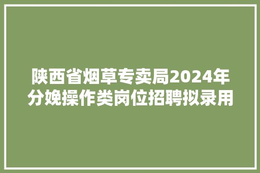 陕西省烟草专卖局2024年分娩操作类岗位招聘拟录用人员名单公示