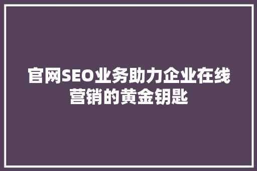 官网SEO业务助力企业在线营销的黄金钥匙