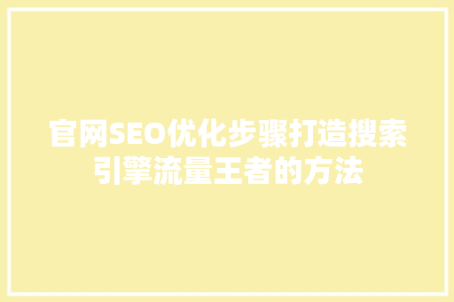 官网SEO优化步骤打造搜索引擎流量王者的方法