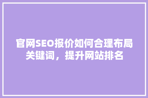 官网SEO报价如何合理布局关键词，提升网站排名