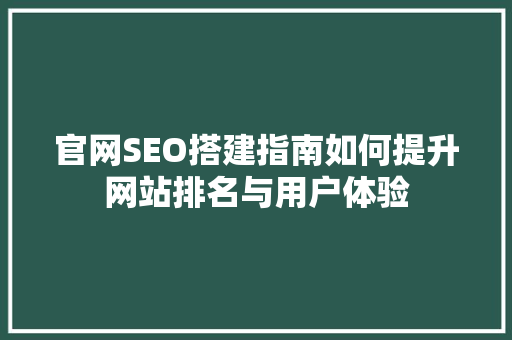 官网SEO搭建指南如何提升网站排名与用户体验