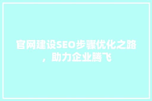 官网建设SEO步骤优化之路，助力企业腾飞