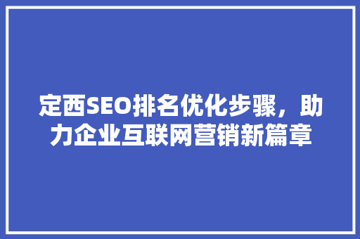 定西SEO排名优化步骤，助力企业互联网营销新篇章