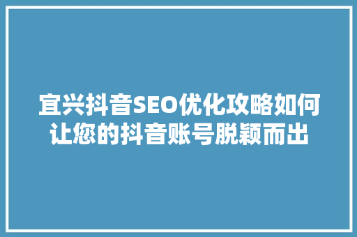 宜兴抖音SEO优化攻略如何让您的抖音账号脱颖而出