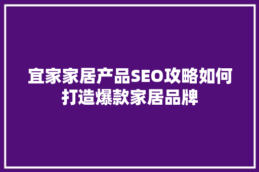 宜家家居产品SEO攻略如何打造爆款家居品牌