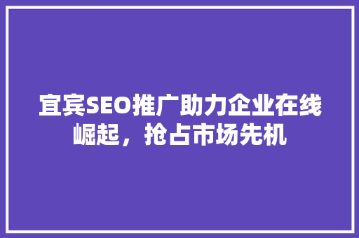 宜宾SEO推广助力企业在线崛起，抢占市场先机