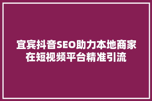 宜宾抖音SEO助力本地商家在短视频平台精准引流