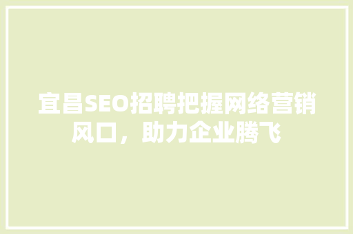 宜昌SEO招聘把握网络营销风口，助力企业腾飞