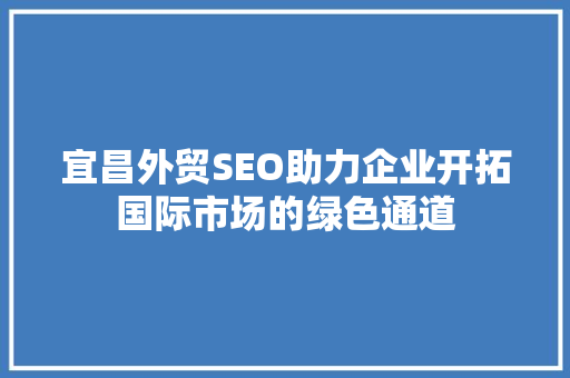 宜昌外贸SEO助力企业开拓国际市场的绿色通道