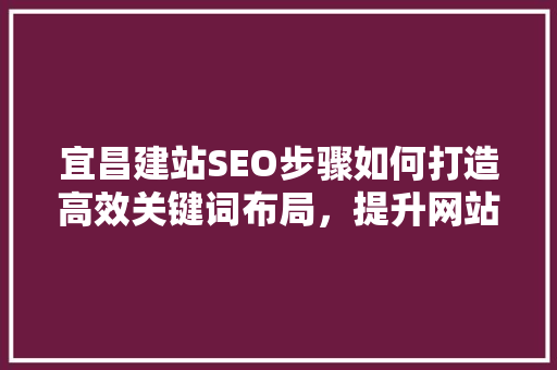 宜昌建站SEO步骤如何打造高效关键词布局，提升网站排名