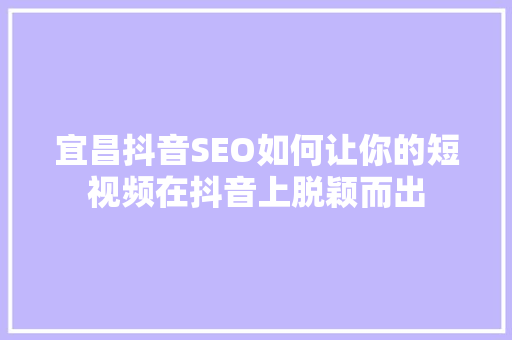 宜昌抖音SEO如何让你的短视频在抖音上脱颖而出