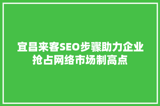 宜昌来客SEO步骤助力企业抢占网络市场制高点