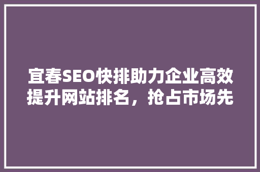 宜春SEO快排助力企业高效提升网站排名，抢占市场先机