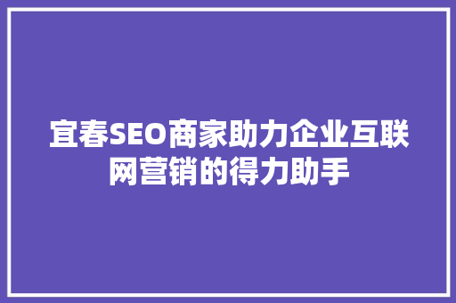 宜春SEO商家助力企业互联网营销的得力助手