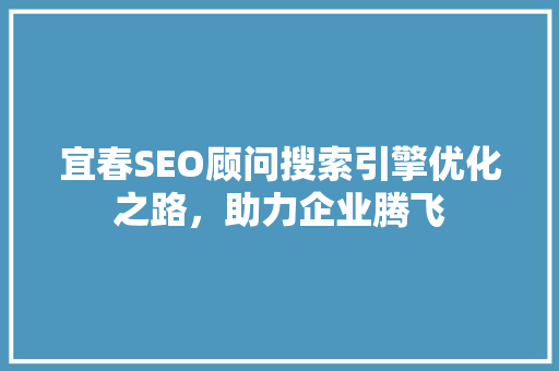 宜春SEO顾问搜索引擎优化之路，助力企业腾飞