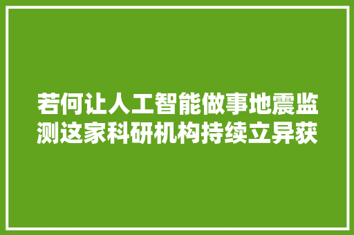 若何让人工智能做事地震监测这家科研机构持续立异获重要进展