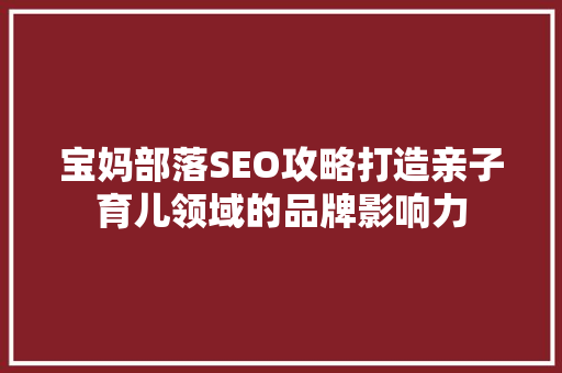 宝妈部落SEO攻略打造亲子育儿领域的品牌影响力