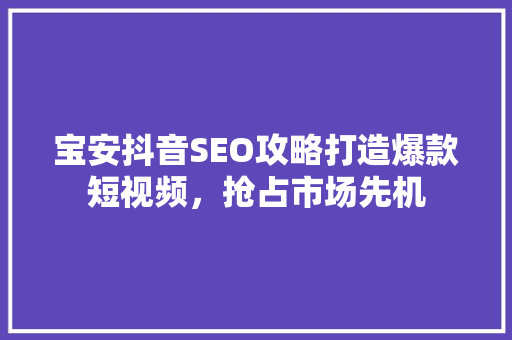 宝安抖音SEO攻略打造爆款短视频，抢占市场先机